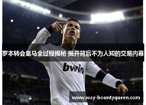 罗本转会皇马全过程揭秘 揭开背后不为人知的交易内幕