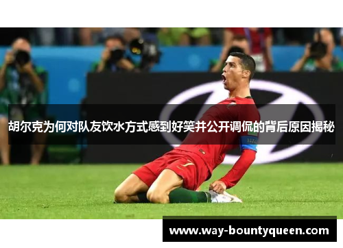 胡尔克为何对队友饮水方式感到好笑并公开调侃的背后原因揭秘