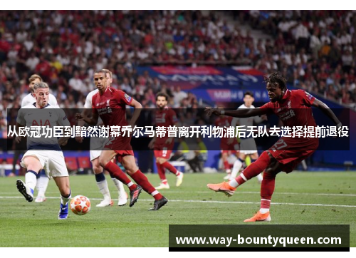 从欧冠功臣到黯然谢幕乔尔马蒂普离开利物浦后无队去选择提前退役