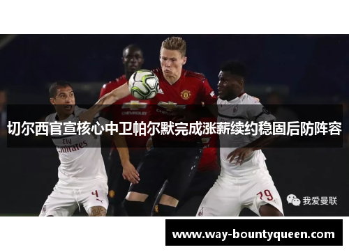 切尔西官宣核心中卫帕尔默完成涨薪续约稳固后防阵容